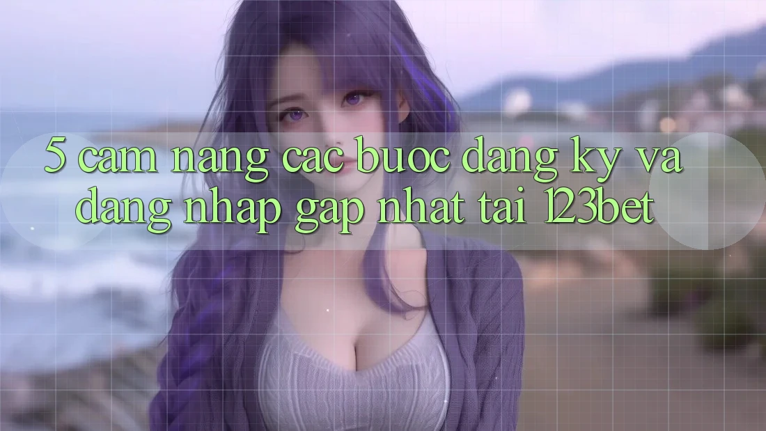 5. Cẩm nang Các Bước Đăng Ký Và Đăng Nhập Gấp Nhất Tại 123bet