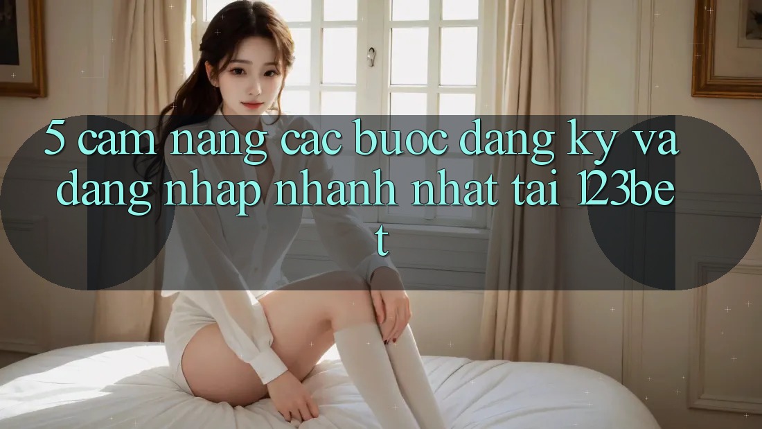 5. Cẩm nang Các Bước Đăng Ký Và Đăng Nhập Nhanh Nhất Tại 123bet