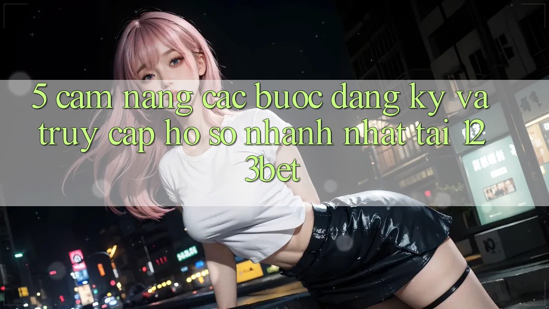 5. Cẩm nang Các Bước Đăng Ký Và Truy cập hồ sơ Nhanh Nhất Tại 123bet
