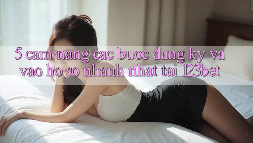 5. Cẩm nang Các Bước Đăng Ký Và Vào hồ sơ Nhanh Nhất Tại 123bet