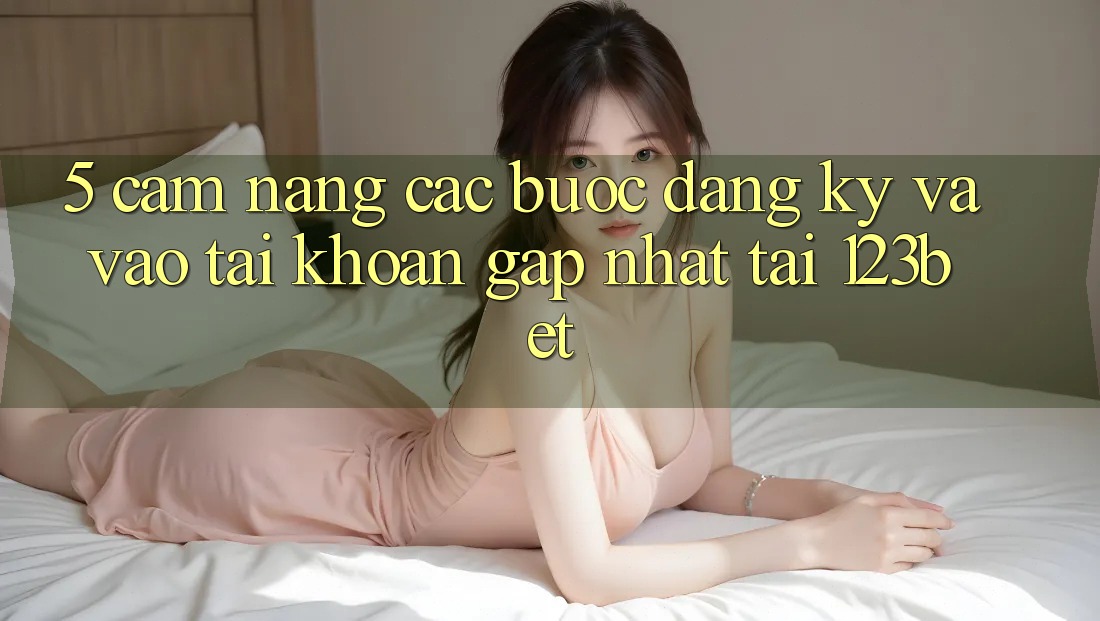 5. Cẩm nang Các Bước Đăng ký Và Vào tài khoản Gấp Nhất Tại 123bet 5. Cẩm nang Các Bước Đăng ký Và Vào tài khoản Gấp Nhất Tại 123bet