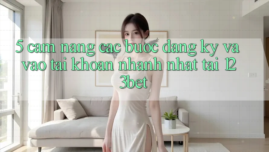 5. Cẩm nang Các Bước Đăng Ký Và Vào tài khoản Nhanh Nhất Tại 123bet