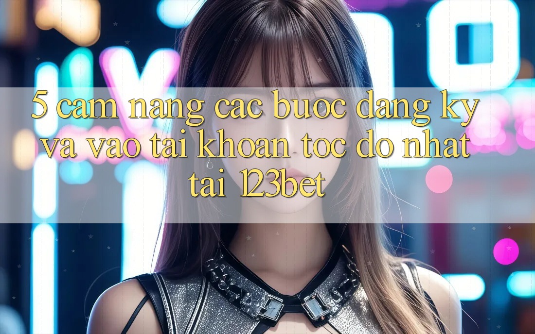 5. Cẩm nang Các Bước Đăng Ký Và Vào tài khoản Tốc độ Nhất Tại 123bet 5. Cẩm nang Các Bước Đăng Ký Và Vào tài khoản Tốc độ Nhất Tại 123bet