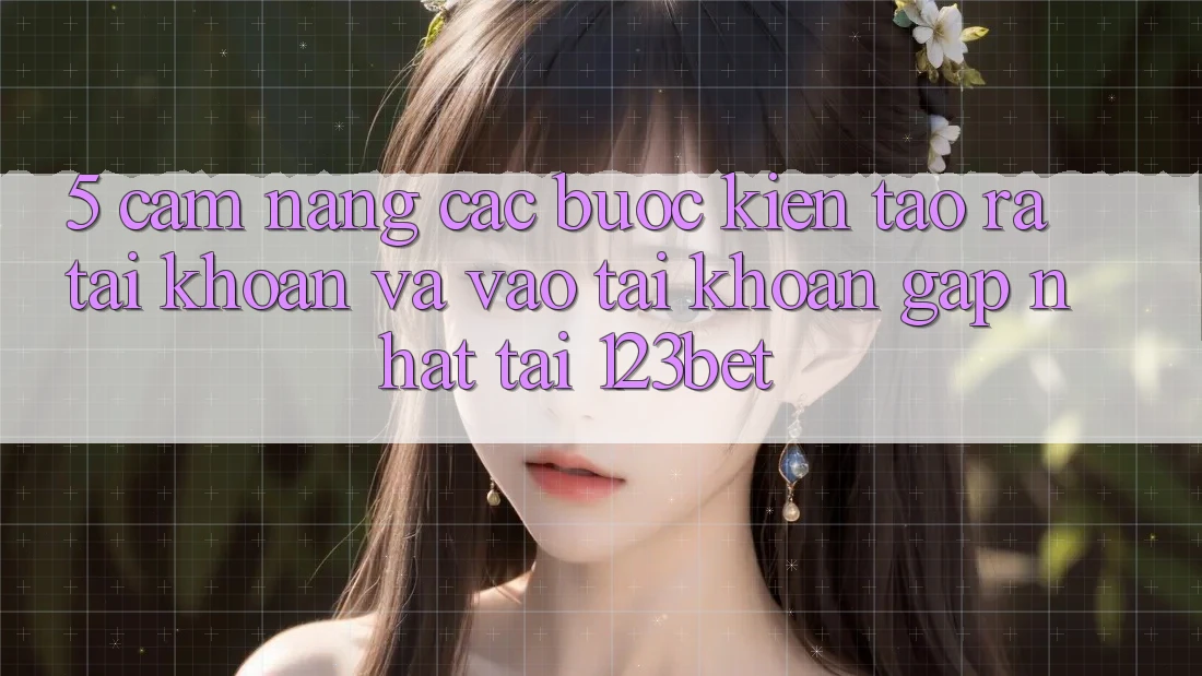 5. Cẩm nang Các Bước Kiến tạo ra tài khoản Và Vào tài khoản Gấp Nhất Tại 123bet