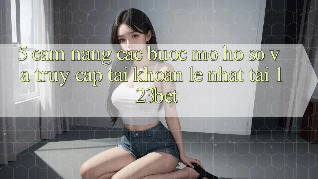 5. Cẩm nang Các Bước Mở hồ sơ Và Truy cập tài khoản Lẹ Nhất Tại 123bet