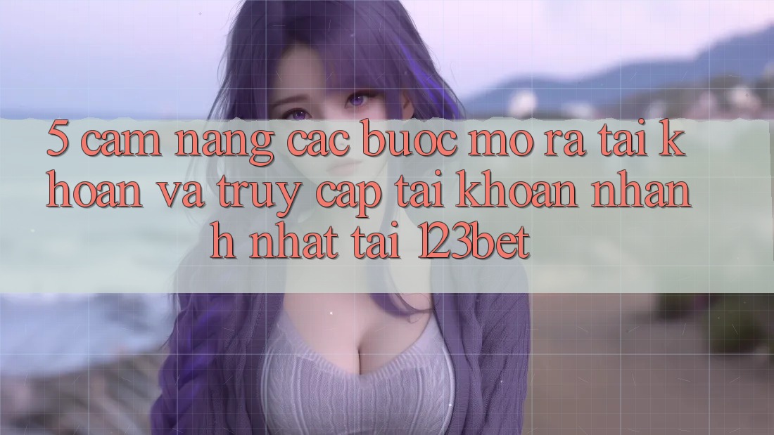 5. Cẩm nang Các Bước Mở ra tài khoản Và Truy cập tài khoản Nhanh Nhất Tại 123bet