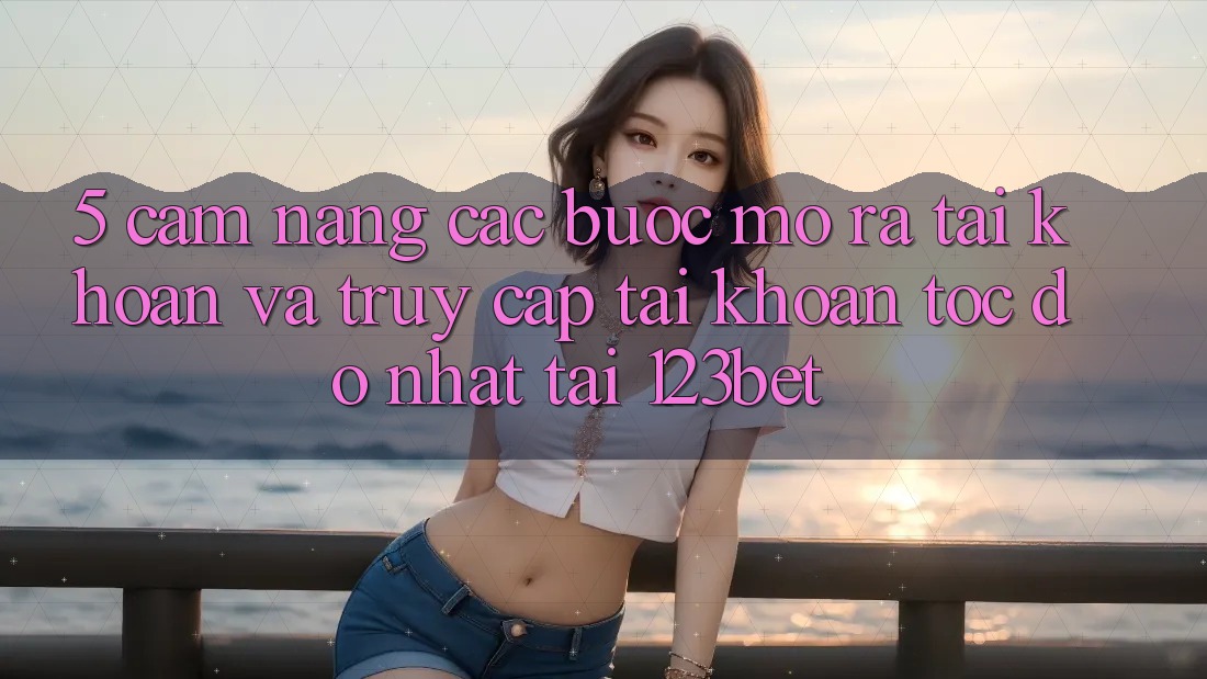 5. Cẩm nang Các bước Mở ra tài khoản Và Truy cập tài khoản Tốc độ Nhất Tại 123bet 5. Cẩm nang Các bước Mở ra tài khoản Và Truy cập tài khoản Tốc độ Nhất Tại 123bet
