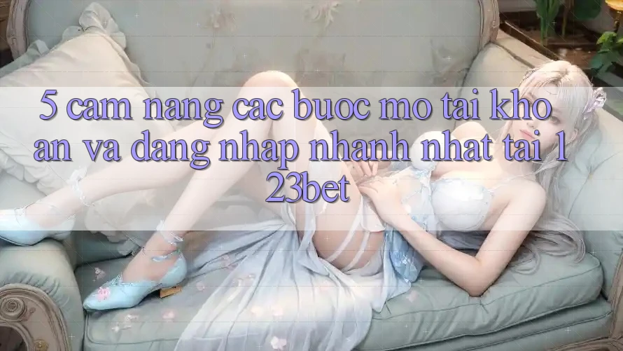5. Cẩm nang Các Bước Mở tài khoản Và Đăng Nhập Nhanh Nhất Tại 123bet