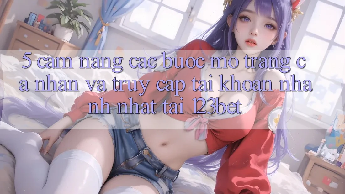 5. Cẩm nang Các Bước Mở trang cá nhân Và Truy cập tài khoản Nhanh Nhất Tại 123bet 5. Cẩm nang Các Bước Mở trang cá nhân Và Truy cập tài khoản Nhanh Nhất Tại 123bet