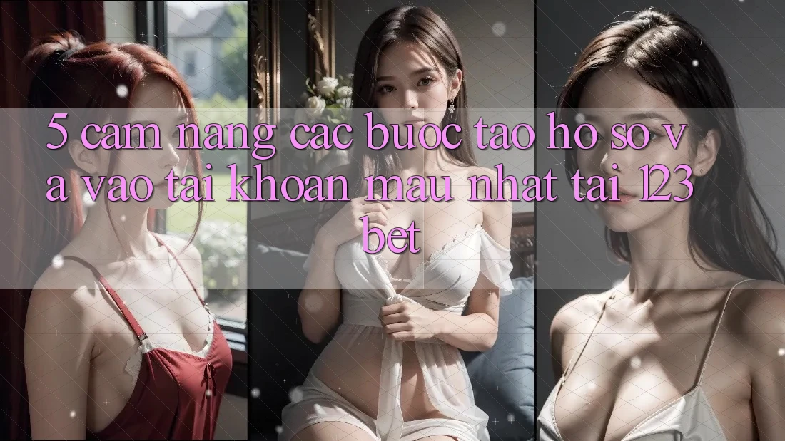 5. Cẩm nang Các Bước Tạo hồ sơ Và Vào tài khoản Mau Nhất Tại 123bet