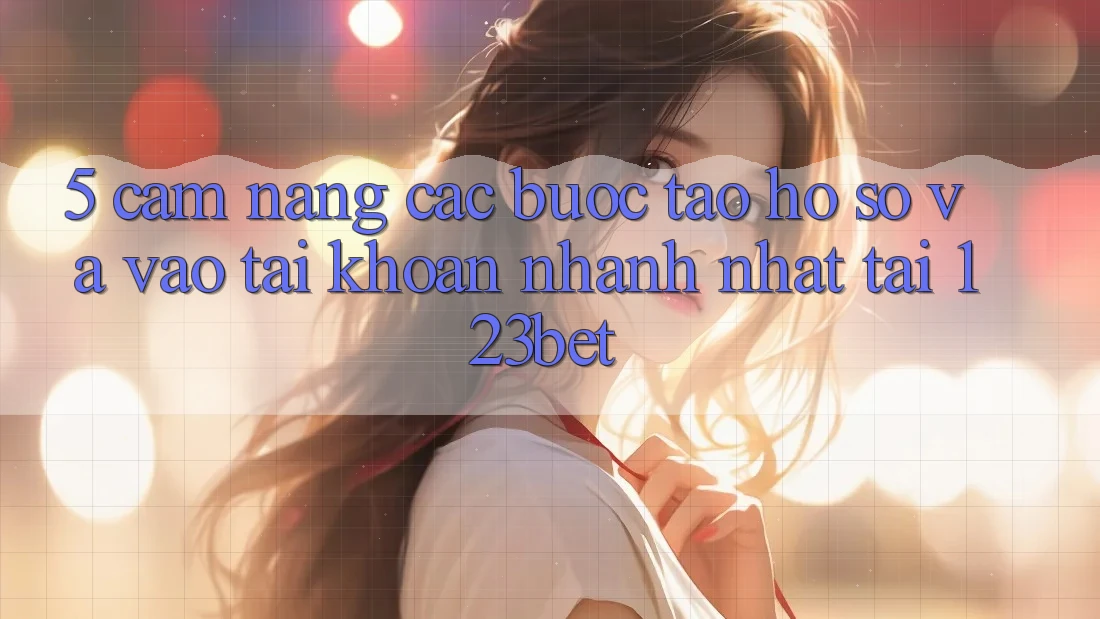 5. Cẩm nang Các Bước Tạo hồ sơ Và Vào tài khoản Nhanh Nhất Tại 123bet