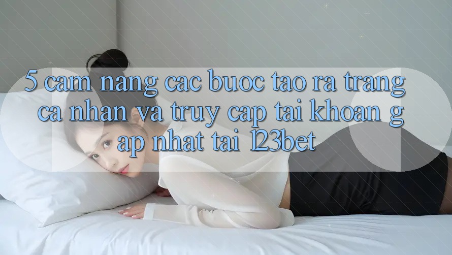 5. Cẩm nang Các Bước Tạo ra trang cá nhân Và Truy cập tài khoản Gấp Nhất Tại 123bet 5. Cẩm nang Các Bước Tạo ra trang cá nhân Và Truy cập tài khoản Gấp Nhất Tại 123bet