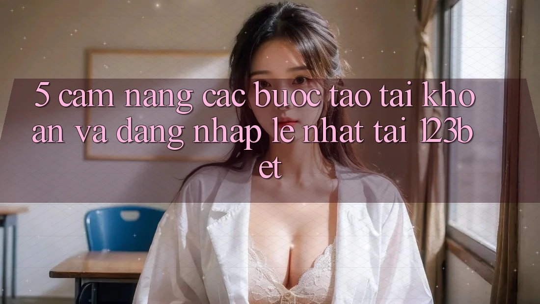 5. Cẩm nang Các Bước Tạo tài khoản Và Đăng Nhập Lẹ Nhất Tại 123bet