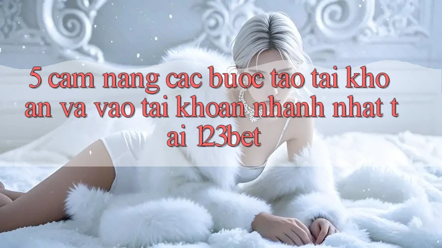 5. Cẩm nang Các Bước Tạo tài khoản Và Vào tài khoản Nhanh Nhất Tại 123bet