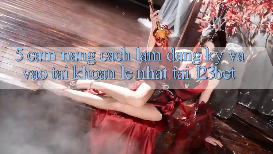 5. Cẩm nang Cách làm Đăng Ký Và Vào tài khoản Lẹ Nhất Tại 123bet