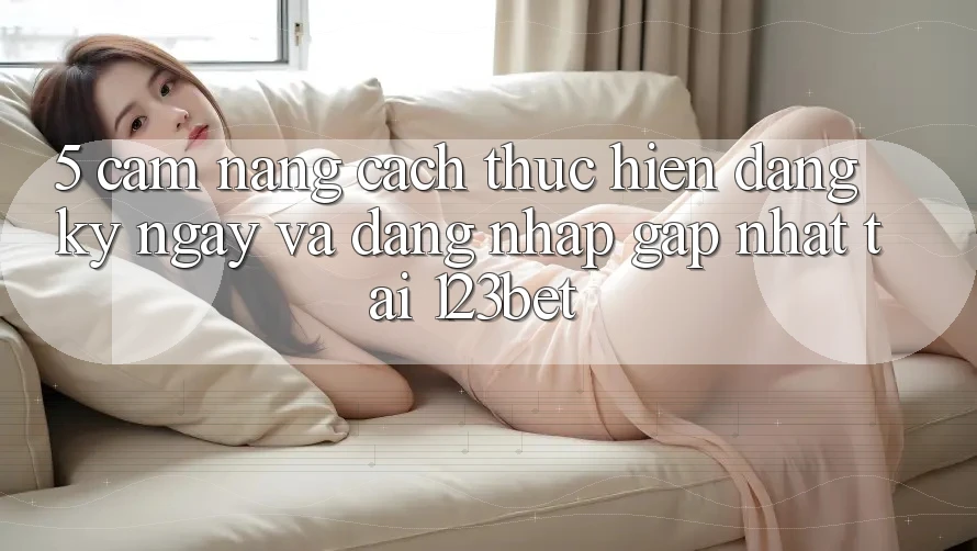 5. Cẩm nang Cách thực hiện Đăng ký ngay Và Đăng Nhập Gấp Nhất Tại 123bet 5. Cẩm nang Cách thực hiện Đăng ký ngay Và Đăng Nhập Gấp Nhất Tại 123bet