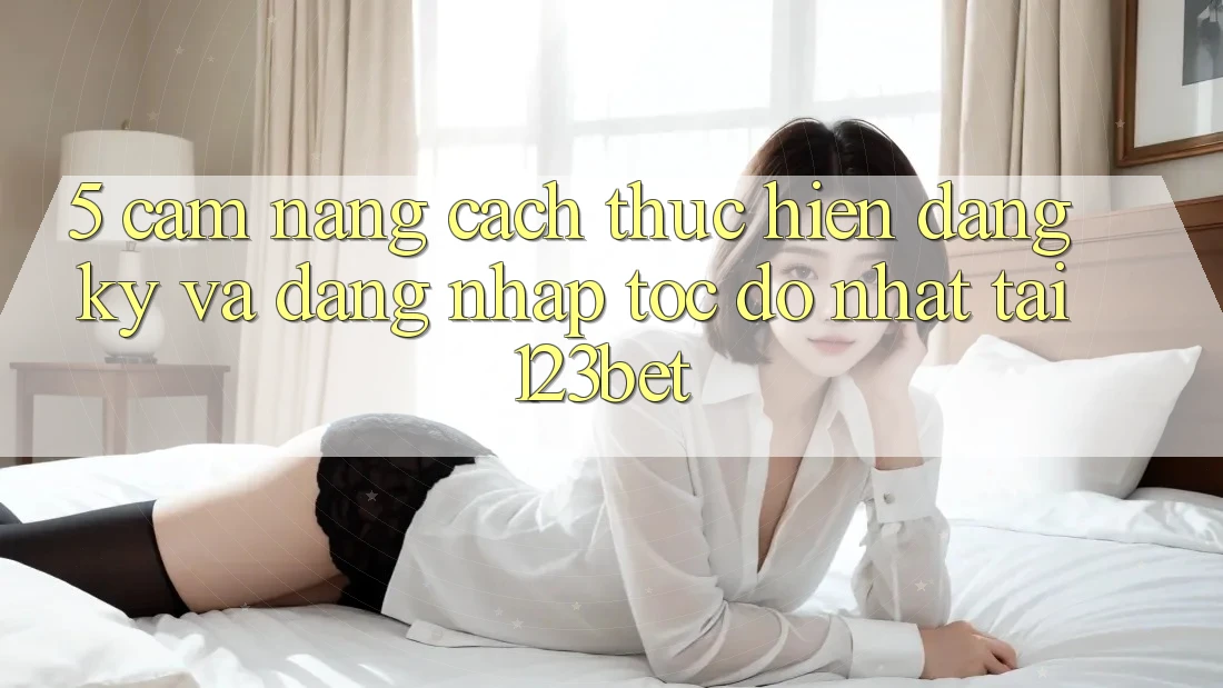 5. Cẩm nang Cách thực hiện Đăng Ký Và Đăng Nhập Tốc độ Nhất Tại 123bet