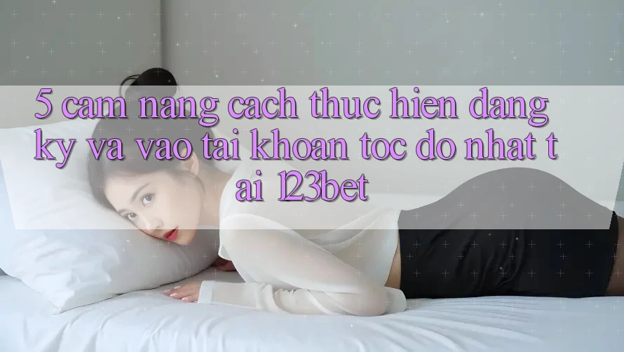 5. Cẩm nang Cách thực hiện Đăng Ký Và Vào tài khoản Tốc độ Nhất Tại 123bet 5. Cẩm nang Cách thực hiện Đăng Ký Và Vào tài khoản Tốc độ Nhất Tại 123bet