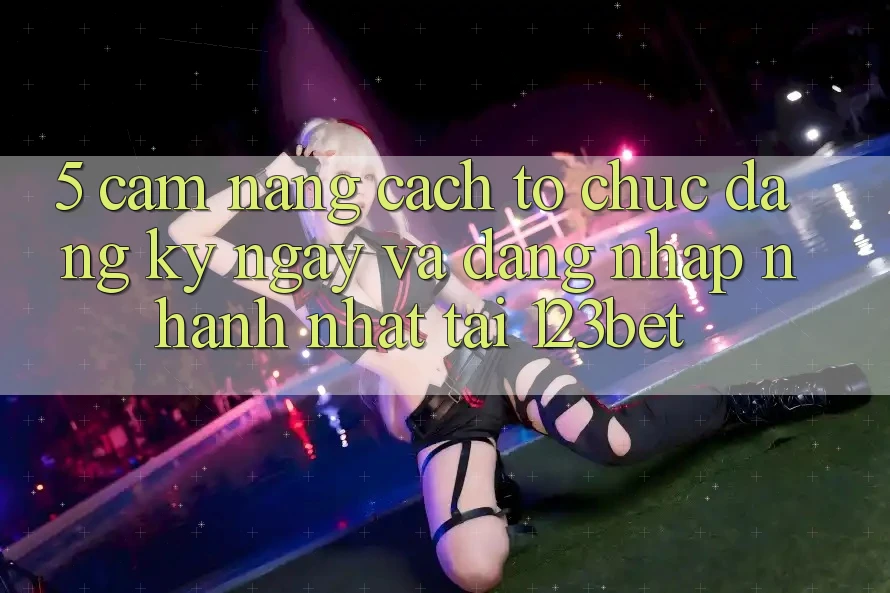 5. Cẩm nang Cách tổ chức Đăng ký ngay Và Đăng nhập Nhanh Nhất Tại 123bet 5. Cẩm nang Cách tổ chức Đăng ký ngay Và Đăng nhập Nhanh Nhất Tại 123bet