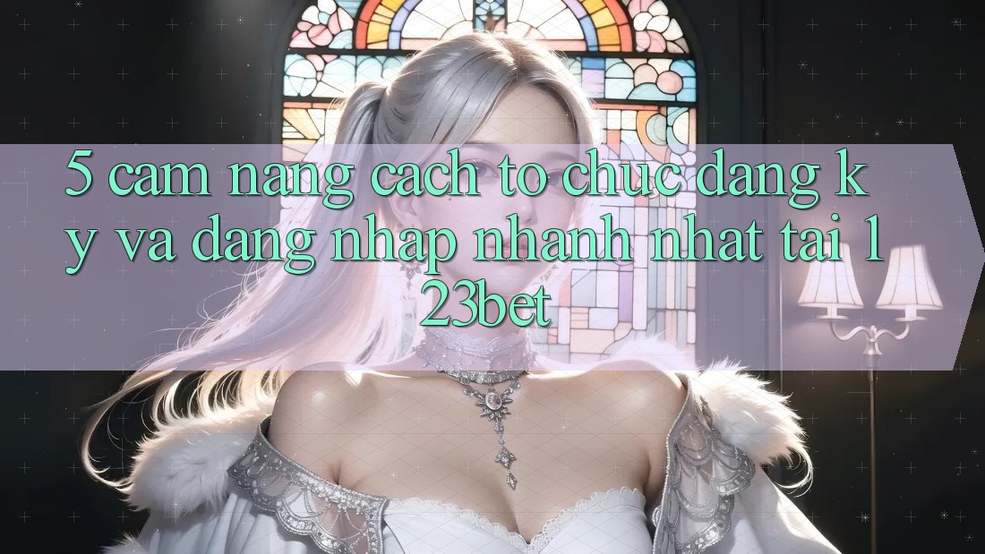 5. Cẩm nang Cách tổ chức Đăng Ký Và Đăng Nhập Nhanh Nhất Tại 123bet 5. Cẩm nang Cách tổ chức Đăng Ký Và Đăng Nhập Nhanh Nhất Tại 123bet