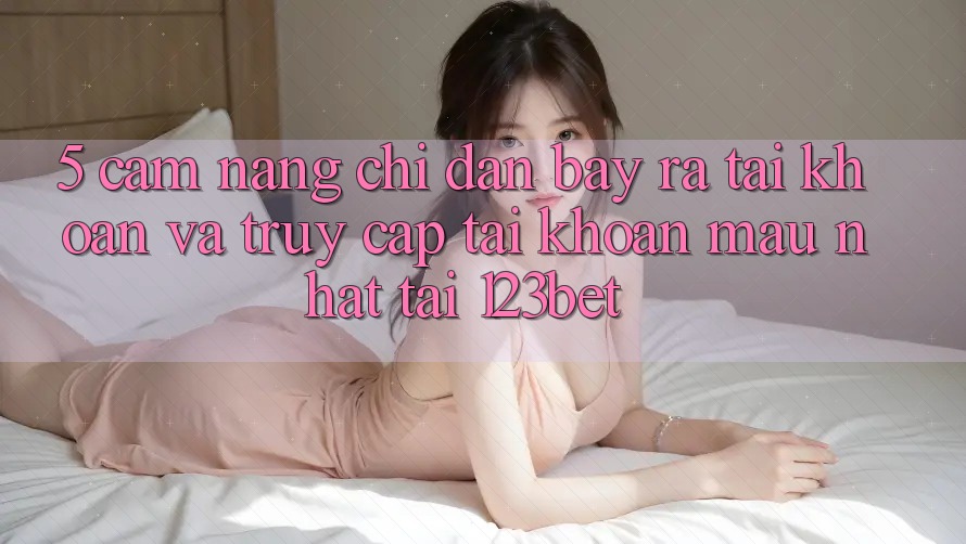 5. Cẩm nang Chỉ dẫn Bày ra tài khoản Và Truy cập tài khoản Mau Nhất Tại 123bet