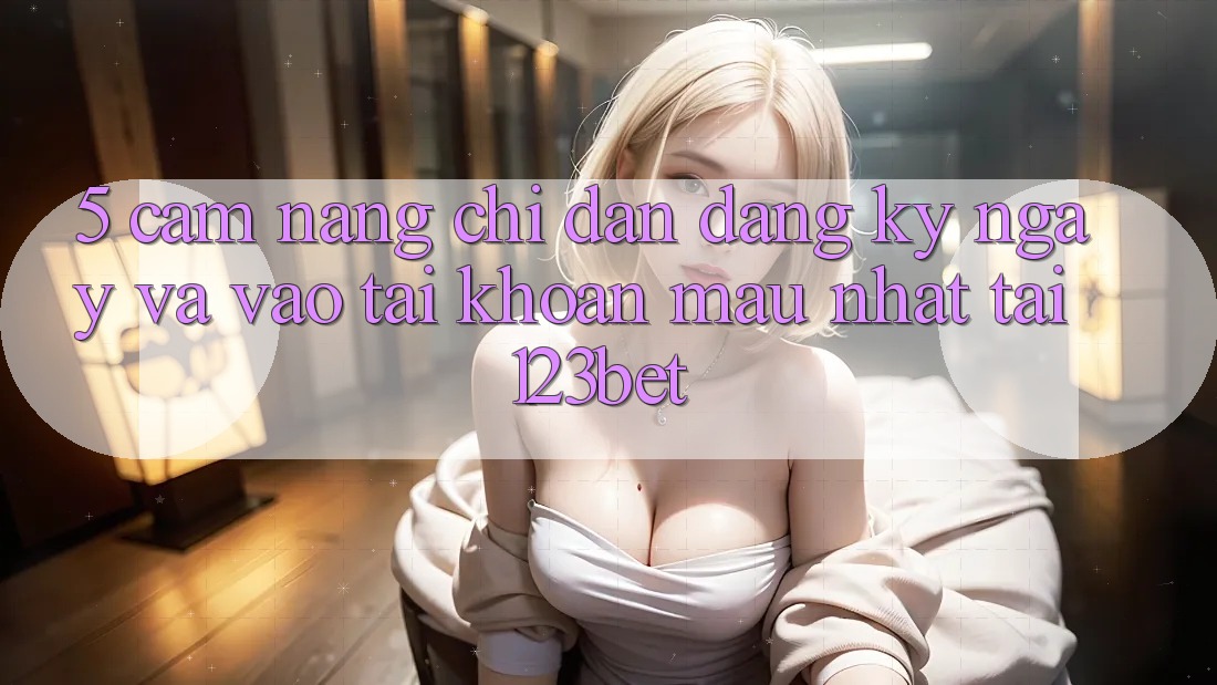 5. Cẩm nang Chỉ dẫn Đăng ký ngay Và Vào tài khoản Mau Nhất Tại 123bet