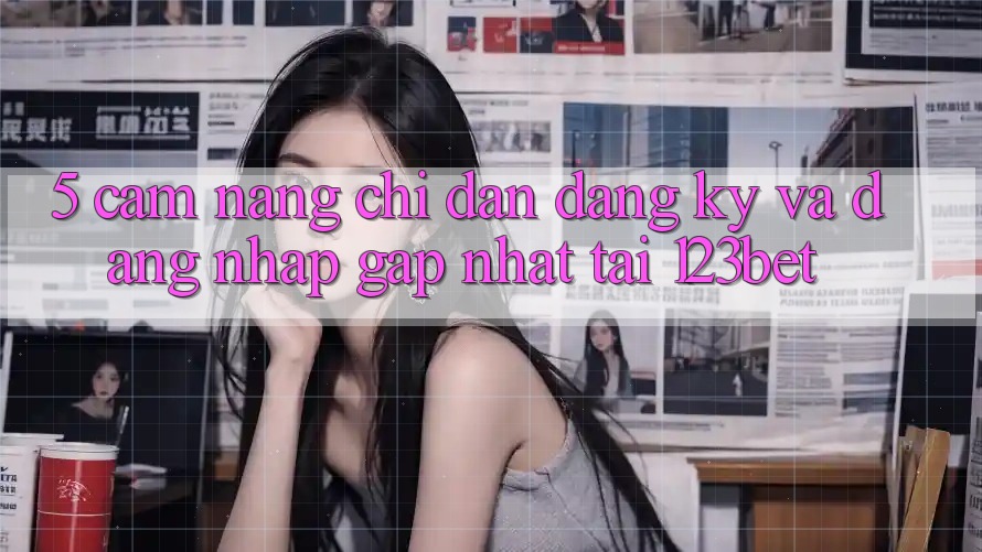 5. Cẩm nang Chỉ dẫn Đăng ký Và Đăng Nhập Gấp Nhất Tại 123bet