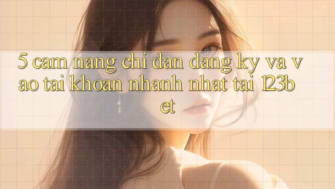 5. Cẩm nang Chỉ dẫn Đăng Ký Và Vào tài khoản Nhanh Nhất Tại 123bet