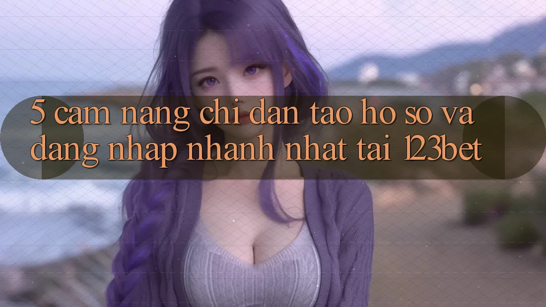 5. Cẩm nang Chỉ dẫn Tạo hồ sơ Và Đăng Nhập Nhanh Nhất Tại 123bet 5. Cẩm nang Chỉ dẫn Tạo hồ sơ Và Đăng Nhập Nhanh Nhất Tại 123bet