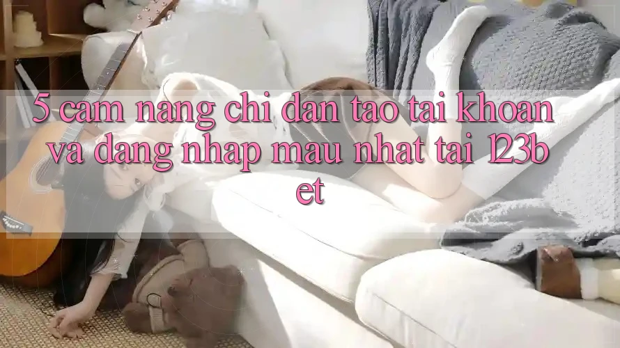 5. Cẩm nang Chỉ dẫn Tạo tài khoản Và Đăng Nhập Mau Nhất Tại 123bet