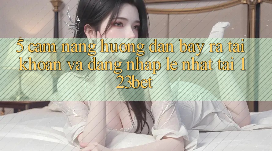 5. Cẩm nang Hướng dẫn Bày ra tài khoản Và Đăng Nhập Lẹ Nhất Tại 123bet 5. Cẩm nang Hướng dẫn Bày ra tài khoản Và Đăng Nhập Lẹ Nhất Tại 123bet