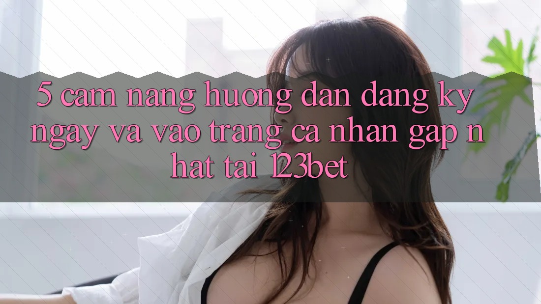 5. Cẩm nang Hướng dẫn Đăng ký ngay Và Vào trang cá nhân Gấp Nhất Tại 123bet 5. Cẩm nang Hướng dẫn Đăng ký ngay Và Vào trang cá nhân Gấp Nhất Tại 123bet