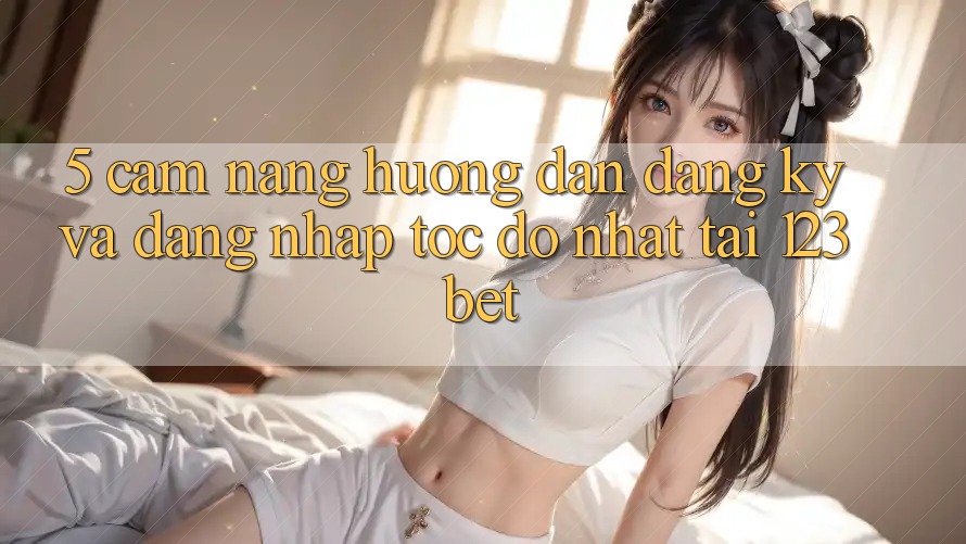 5. Cẩm nang Hướng dẫn Đăng Ký Và Đăng Nhập Tốc độ Nhất Tại 123bet