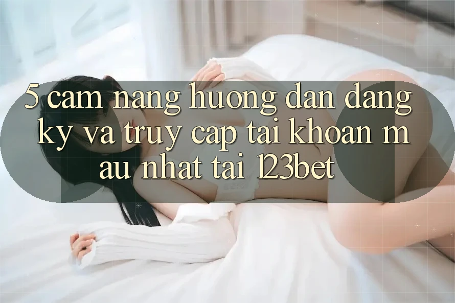 5. Cẩm nang Hướng dẫn Đăng ký Và Truy cập tài khoản Mau Nhất Tại 123bet