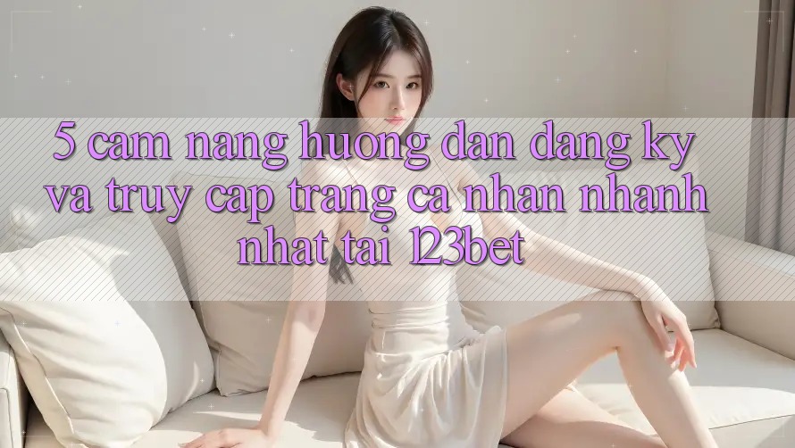5. Cẩm nang Hướng dẫn Đăng Ký Và Truy cập trang cá nhân Nhanh Nhất Tại 123bet