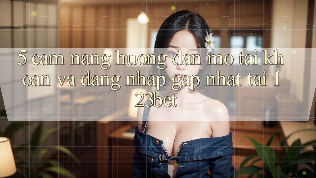 5. Cẩm nang Hướng dẫn Mở tài khoản Và Đăng Nhập Gấp Nhất Tại 123bet