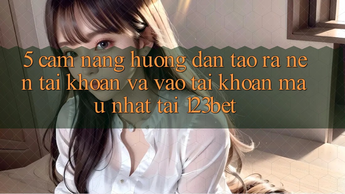 5. Cẩm nang Hướng dẫn Tạo ra nên tài khoản Và Vào tài khoản Mau Nhất Tại 123bet