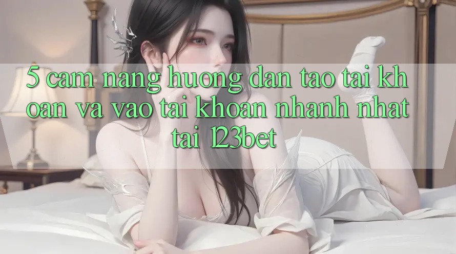 5. Cẩm nang Hướng dẫn Tạo tài khoản Và Vào tài khoản Nhanh Nhất Tại 123bet