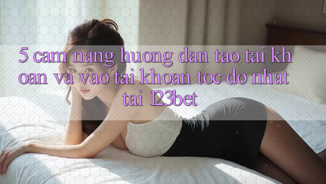 5. Cẩm nang Hướng dẫn Tạo tài khoản Và Vào tài khoản Tốc độ Nhất Tại 123bet