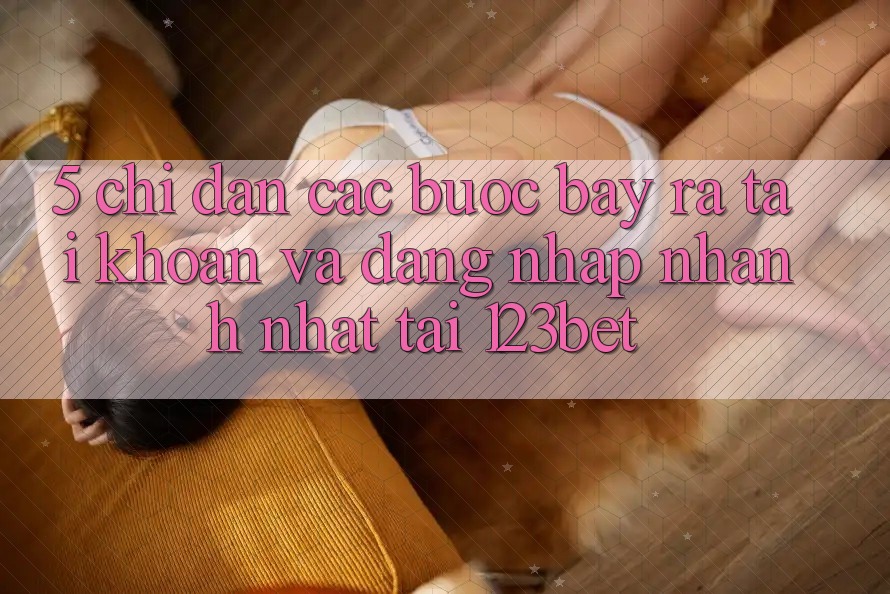 5. Chỉ dẫn Các Bước Bày ra tài khoản Và Đăng Nhập Nhanh Nhất Tại 123bet 5. Chỉ dẫn Các Bước Bày ra tài khoản Và Đăng Nhập Nhanh Nhất Tại 123bet