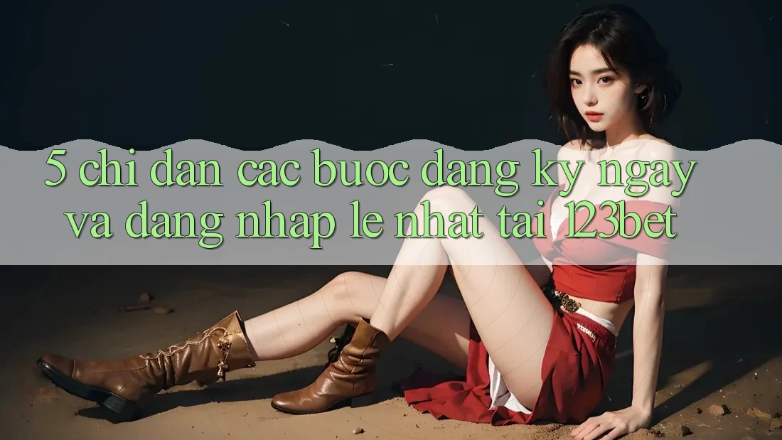 5. Chỉ dẫn Các Bước Đăng ký ngay Và Đăng Nhập Lẹ Nhất Tại 123bet
