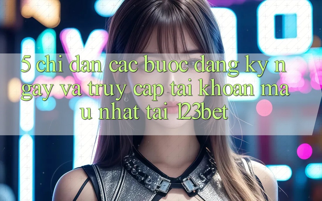 5. Chỉ dẫn Các Bước Đăng ký ngay Và Truy cập tài khoản Mau Nhất Tại 123bet