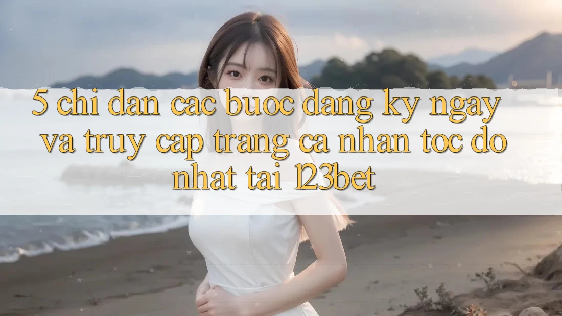 5. Chỉ dẫn Các Bước Đăng ký ngay Và Truy cập trang cá nhân Tốc độ Nhất Tại 123bet 5. Chỉ dẫn Các Bước Đăng ký ngay Và Truy cập trang cá nhân Tốc độ Nhất Tại 123bet