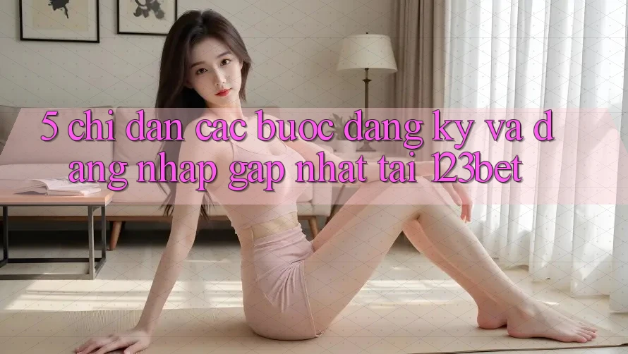 5. Chỉ dẫn Các Bước Đăng Ký Và Đăng Nhập Gấp Nhất Tại 123bet 5. Chỉ dẫn Các Bước Đăng Ký Và Đăng Nhập Gấp Nhất Tại 123bet