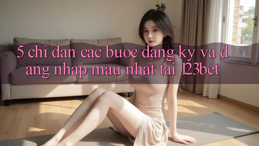 5. Chỉ dẫn Các Bước Đăng Ký Và Đăng Nhập Mau Nhất Tại 123bet 5. Chỉ dẫn Các Bước Đăng Ký Và Đăng Nhập Mau Nhất Tại 123bet