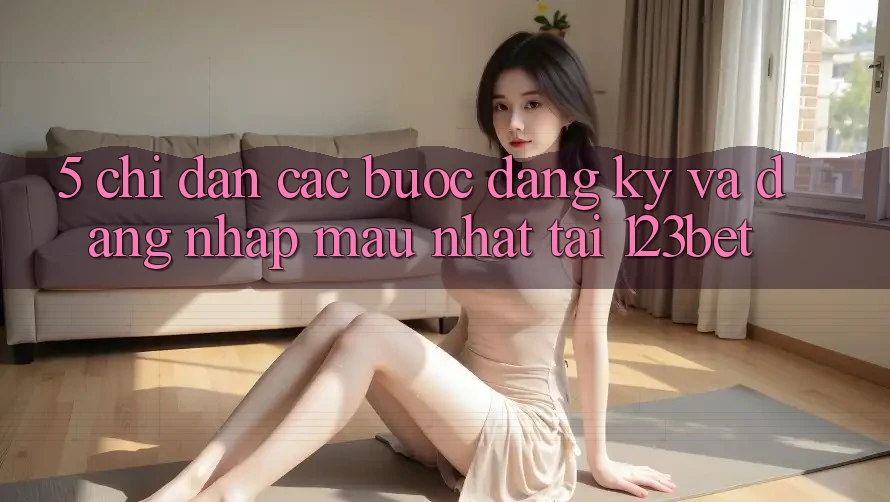 5. Chỉ dẫn Các Bước Đăng Ký Và Đăng Nhập Mau Nhất Tại 123bet 5. Chỉ dẫn Các Bước Đăng Ký Và Đăng Nhập Mau Nhất Tại 123bet