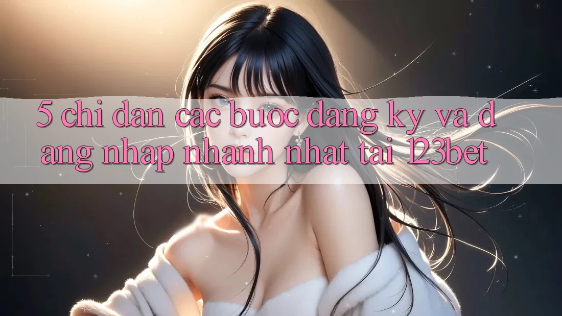 5. Chỉ dẫn Các Bước Đăng Ký Và Đăng nhập Nhanh Nhất Tại 123bet