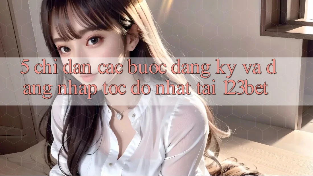 5. Chỉ dẫn Các Bước Đăng Ký Và Đăng Nhập Tốc độ Nhất Tại 123bet