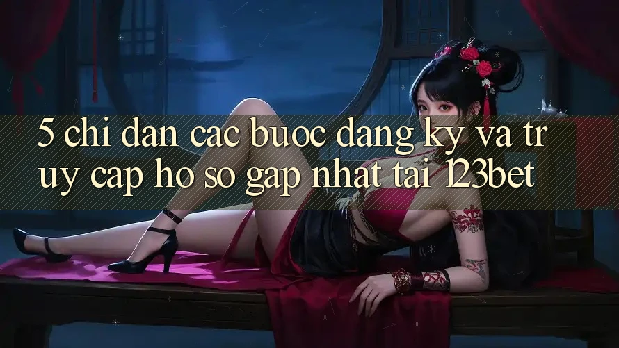 5. Chỉ dẫn Các Bước Đăng Ký Và Truy cập hồ sơ Gấp Nhất Tại 123bet