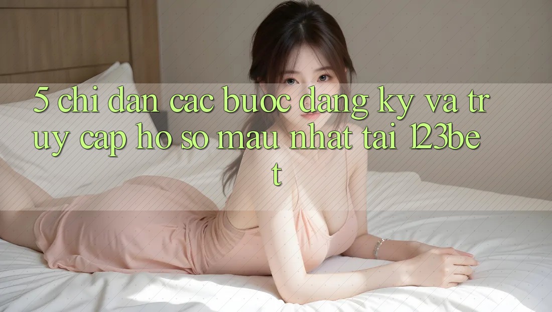 5. Chỉ dẫn Các Bước Đăng Ký Và Truy cập hồ sơ Mau Nhất Tại 123bet